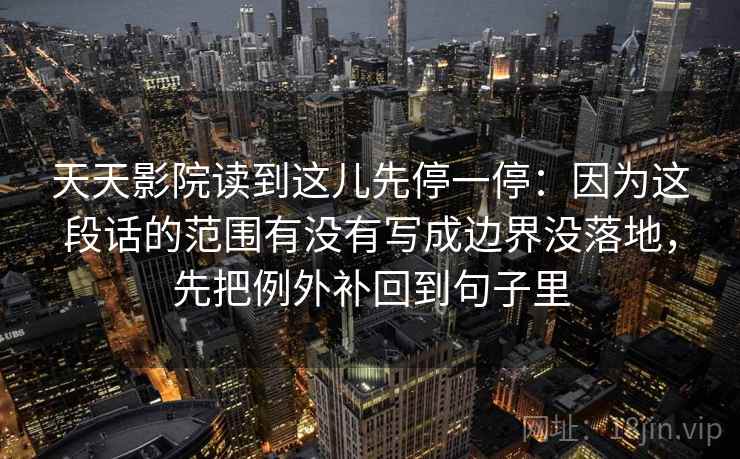 天天影院读到这儿先停一停：因为这段话的范围有没有写成边界没落地，先把例外补回到句子里