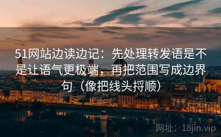 51网站边读边记：先处理转发语是不是让语气更极端，再把范围写成边界句（像把线头捋顺）