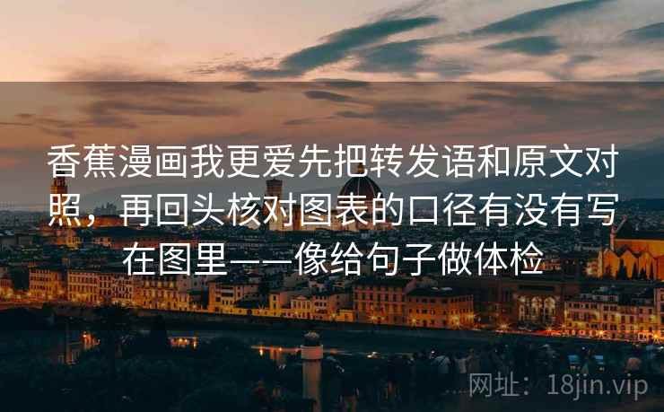 香蕉漫画我更爱先把转发语和原文对照，再回头核对图表的口径有没有写在图里——像给句子做体检