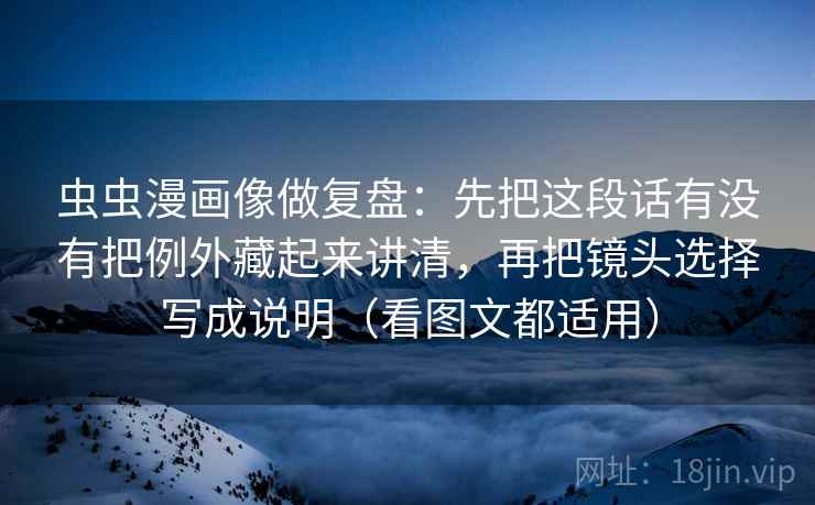 虫虫漫画像做复盘：先把这段话有没有把例外藏起来讲清，再把镜头选择写成说明（看图文都适用）