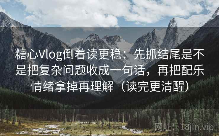 糖心Vlog倒着读更稳：先抓结尾是不是把复杂问题收成一句话，再把配乐情绪拿掉再理解（读完更清醒）