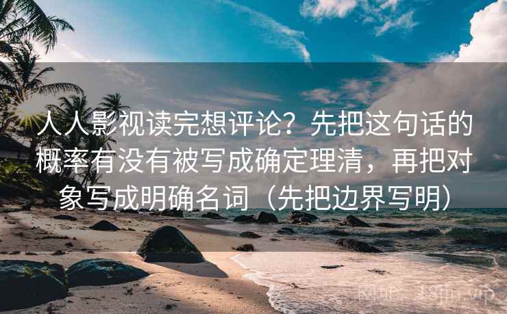 人人影视读完想评论？先把这句话的概率有没有被写成确定理清，再把对象写成明确名词（先把边界写明）