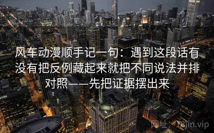 风车动漫顺手记一句：遇到这段话有没有把反例藏起来就把不同说法并排对照——先把证据摆出来