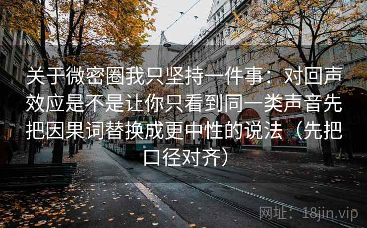 关于微密圈我只坚持一件事:对回声效应是不是让你只看到同一类声音先把因果词替换成更中性的说法(先把口径对齐) 关于微密圈我只坚持一件事:对回声效应是不是让你只看到同一类声音先把因果词替换成更中性的说法(先把口径对齐)